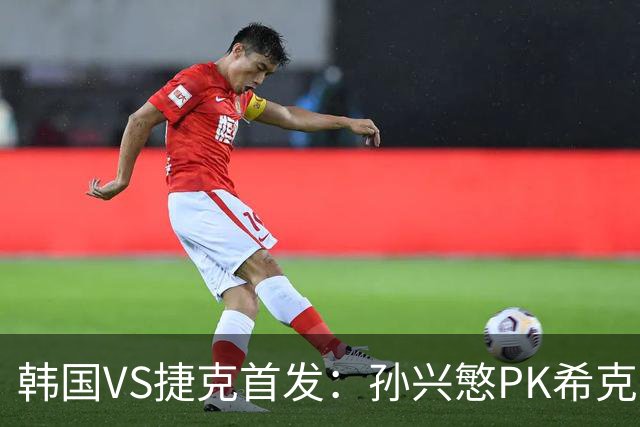 韩国VS捷克首发：孙兴慜PK希克 李刚仁绍切克登场
